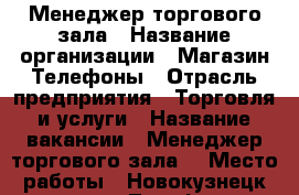  Менеджер торгового зала › Название организации ­ Магазин Телефоны › Отрасль предприятия ­ Торговля и услуги › Название вакансии ­ Менеджер торгового зала  › Место работы ­ Новокузнецк магазин Телефоны › Минимальный оклад ­ 15 000 › База расчета процента ­ С продаж - Кемеровская обл. Работа » Вакансии   